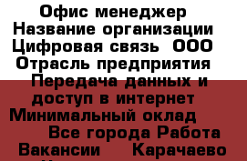 Офис-менеджер › Название организации ­ Цифровая связь, ООО › Отрасль предприятия ­ Передача данных и доступ в интернет › Минимальный оклад ­ 16 000 - Все города Работа » Вакансии   . Карачаево-Черкесская респ.